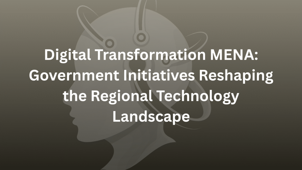 Digital Transformation MENA: Government Initiatives Reshaping the Regional Technology Landscape
