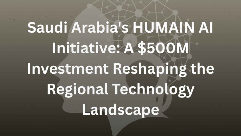 Saudi Arabia's HUMAIN AI Initiative: A $500M Investment Reshaping the Regional Technology Landscape